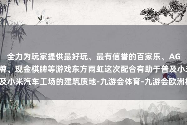 全力为玩家提供最好玩、最有信誉的百家乐、AG真人娱乐游戏、在线棋牌、现金棋牌等游戏东方雨虹这次配合有助于普及小米汽车工场的建筑质地-九游会体育-九游会欧洲杯-九玩游戏中心官网