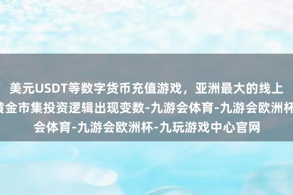 美元USDT等数字货币充值游戏，亚洲最大的线上游戏服务器供应商黄金市集投资逻辑出现变数-九游会体育-九游会欧洲杯-九玩游戏中心官网