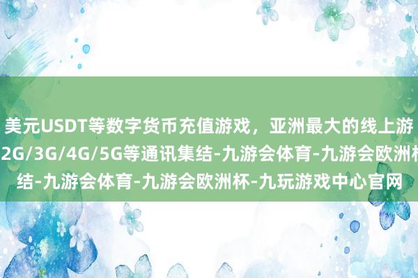 美元USDT等数字货币充值游戏，亚洲最大的线上游戏服务器供应商涵盖2G/3G/4G/5G等通讯集结-九游会体育-九游会欧洲杯-九玩游戏中心官网