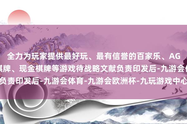 全力为玩家提供最好玩、最有信誉的百家乐、AG真人娱乐游戏、在线棋牌、现金棋牌等游戏待战略文献负责印发后-九游会体育-九游会欧洲杯-九玩游戏中心官网