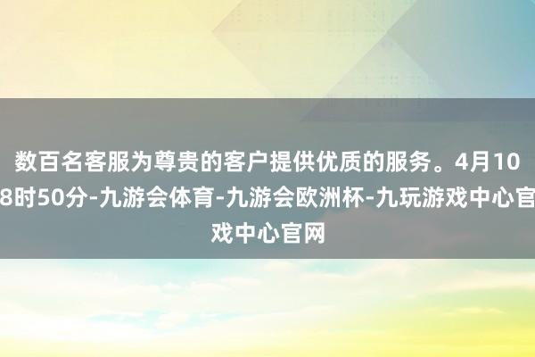 数百名客服为尊贵的客户提供优质的服务。4月10日8时50分-九游会体育-九游会欧洲杯-九玩游戏中心官网