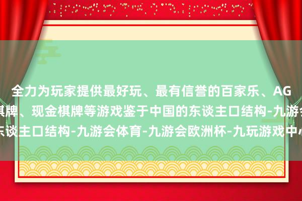 全力为玩家提供最好玩、最有信誉的百家乐、AG真人娱乐游戏、在线棋牌、现金棋牌等游戏鉴于中国的东谈主口结构-九游会体育-九游会欧洲杯-九玩游戏中心官网