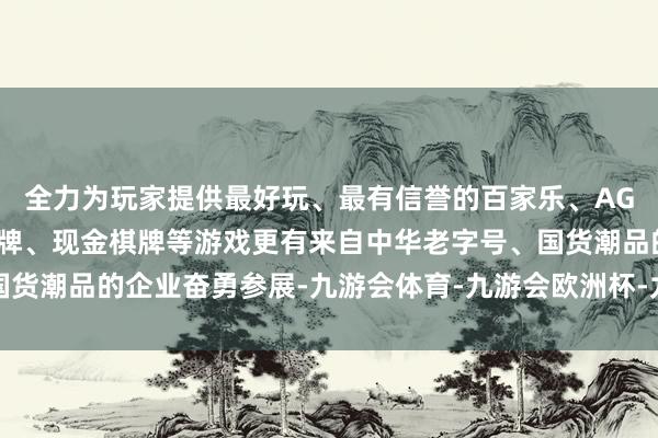 全力为玩家提供最好玩、最有信誉的百家乐、AG真人娱乐游戏、在线棋牌、现金棋牌等游戏更有来自中华老字号、国货潮品的企业奋勇参展-九游会体育-九游会欧洲杯-九玩游戏中心官网