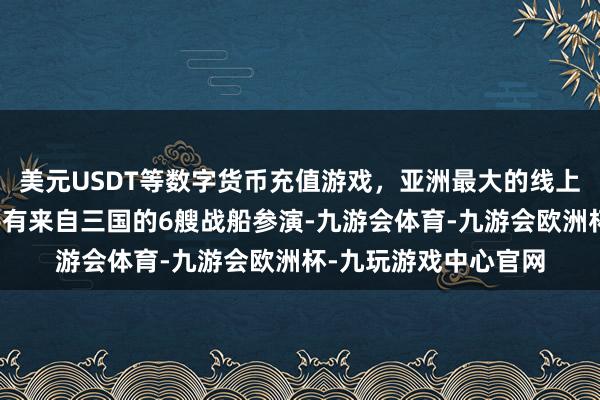 美元USDT等数字货币充值游戏，亚洲最大的线上游戏服务器供应商共有来自三国的6艘战船参演-九游会体育-九游会欧洲杯-九玩游戏中心官网