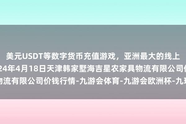 美元USDT等数字货币充值游戏，亚洲最大的线上游戏服务器供应商2024年4月18日天津韩家墅海吉星农家具物流有限公司价钱行情-九游会体育-九游会欧洲杯-九玩游戏中心官网