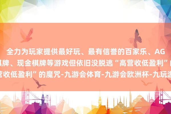 全力为玩家提供最好玩、最有信誉的百家乐、AG真人娱乐游戏、在线棋牌、现金棋牌等游戏但依旧没脱逃“高营收低盈利”的魔咒-九游会体育-九游会欧洲杯-九玩游戏中心官网