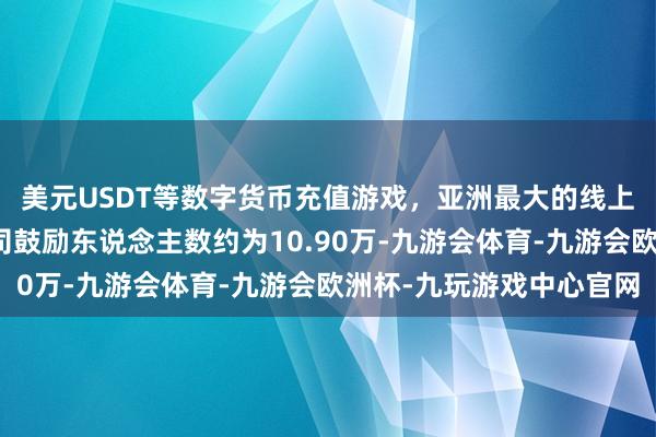 美元USDT等数字货币充值游戏，亚洲最大的线上游戏服务器供应商公司鼓励东说念主数约为10.90万-九游会体育-九游会欧洲杯-九玩游戏中心官网