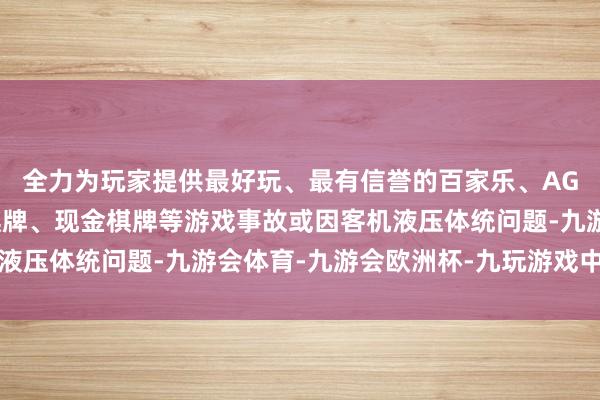 全力为玩家提供最好玩、最有信誉的百家乐、AG真人娱乐游戏、在线棋牌、现金棋牌等游戏事故或因客机液压体统问题-九游会体育-九游会欧洲杯-九玩游戏中心官网