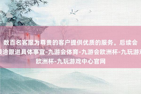 数百名客服为尊贵的客户提供优质的服务。后续会有志愿者接洽跟进具体事宜-九游会体育-九游会欧洲杯-九玩游戏中心官网