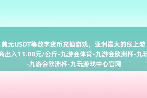 美元USDT等数字货币充值游戏，亚洲最大的线上游戏服务器供应商出入13.00元/公斤-九游会体育-九游会欧洲杯-九玩游戏中心官网