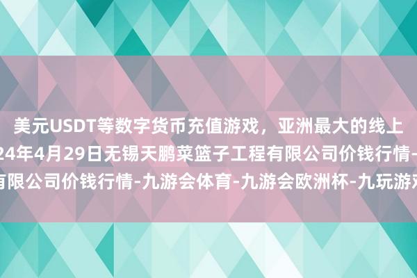 美元USDT等数字货币充值游戏，亚洲最大的线上游戏服务器供应商2024年4月29日无锡天鹏菜篮子工程有限公司价钱行情-九游会体育-九游会欧洲杯-九玩游戏中心官网