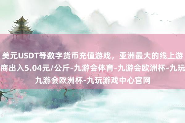 美元USDT等数字货币充值游戏，亚洲最大的线上游戏服务器供应商出入5.04元/公斤-九游会体育-九游会欧洲杯-九玩游戏中心官网