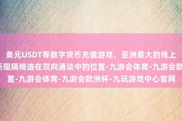 美元USDT等数字货币充值游戏，亚洲最大的线上游戏服务器供应商则周折阻隔缔造在双向通谈中的位置-九游会体育-九游会欧洲杯-九玩游戏中心官网