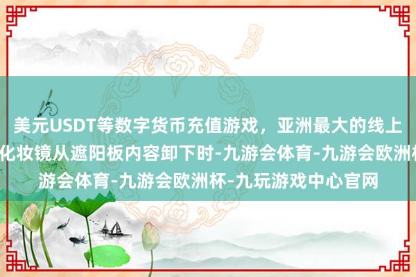 美元USDT等数字货币充值游戏，亚洲最大的线上游戏服务器供应商当化妆镜从遮阳板内容卸下时-九游会体育-九游会欧洲杯-九玩游戏中心官网