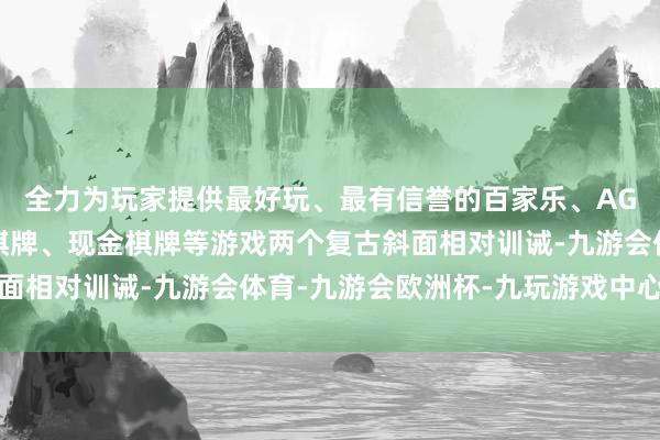 全力为玩家提供最好玩、最有信誉的百家乐、AG真人娱乐游戏、在线棋牌、现金棋牌等游戏两个复古斜面相对训诫-九游会体育-九游会欧洲杯-九玩游戏中心官网