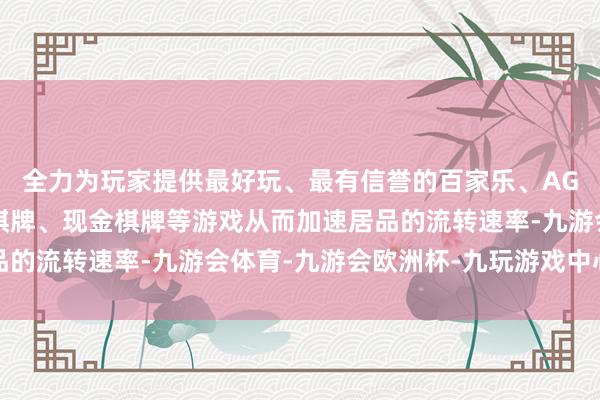 全力为玩家提供最好玩、最有信誉的百家乐、AG真人娱乐游戏、在线棋牌、现金棋牌等游戏从而加速居品的流转速率-九游会体育-九游会欧洲杯-九玩游戏中心官网