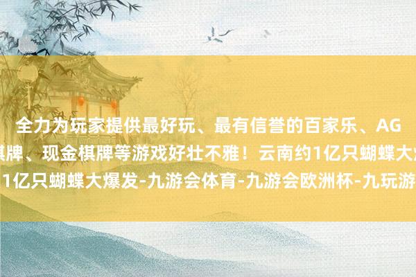 全力为玩家提供最好玩、最有信誉的百家乐、AG真人娱乐游戏、在线棋牌、现金棋牌等游戏好壮不雅！云南约1亿只蝴蝶大爆发-九游会体育-九游会欧洲杯-九玩游戏中心官网