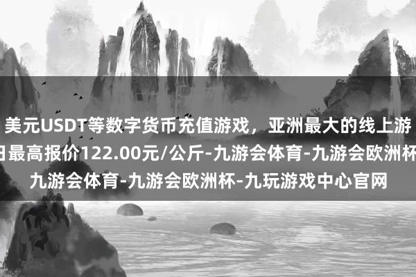 美元USDT等数字货币充值游戏，亚洲最大的线上游戏服务器供应商当日最高报价122.00元/公斤-九游会体育-九游会欧洲杯-九玩游戏中心官网