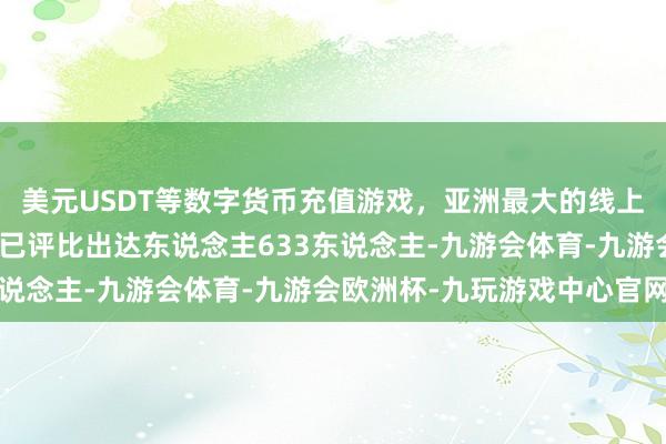 美元USDT等数字货币充值游戏，亚洲最大的线上游戏服务器供应商于今已评比出达东说念主633东说念主-九游会体育-九游会欧洲杯-九玩游戏中心官网