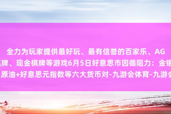 全力为玩家提供最好玩、最有信誉的百家乐、AG真人娱乐游戏、在线棋牌、现金棋牌等游戏6月5日好意思市因循阻力：金银原油+好意思元指数等六大货币对-九游会体育-九游会欧洲杯-九玩游戏中心官网