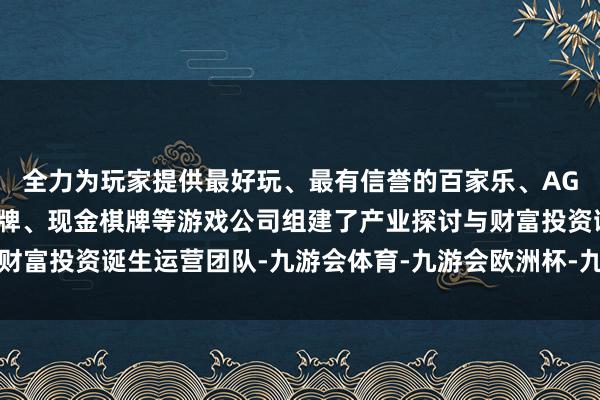 全力为玩家提供最好玩、最有信誉的百家乐、AG真人娱乐游戏、在线棋牌、现金棋牌等游戏公司组建了产业探讨与财富投资诞生运营团队-九游会体育-九游会欧洲杯-九玩游戏中心官网