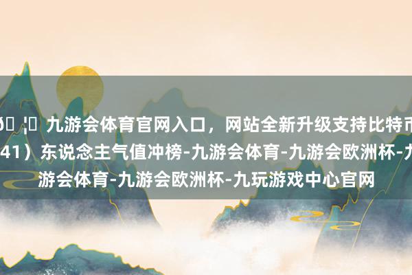 🦄九游会体育官网入口，网站全新升级支持比特币正丹股份（300641）东说念主气值冲榜-九游会体育-九游会欧洲杯-九玩游戏中心官网