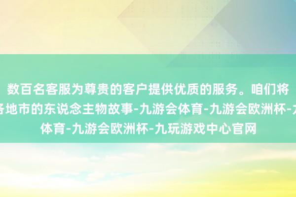 数百名客服为尊贵的客户提供优质的服务。咱们将看到来自广东省各地市的东说念主物故事-九游会体育-九游会欧洲杯-九玩游戏中心官网