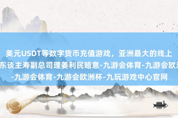 美元USDT等数字货币充值游戏，亚洲最大的线上游戏服务器供应商盟国东谈主寿副总司理姜利民暗意-九游会体育-九游会欧洲杯-九玩游戏中心官网