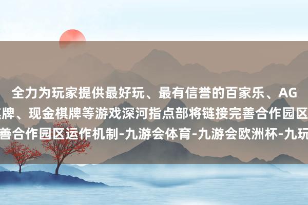 全力为玩家提供最好玩、最有信誉的百家乐、AG真人娱乐游戏、在线棋牌、现金棋牌等游戏深河指点部将链接完善合作园区运作机制-九游会体育-九游会欧洲杯-九玩游戏中心官网