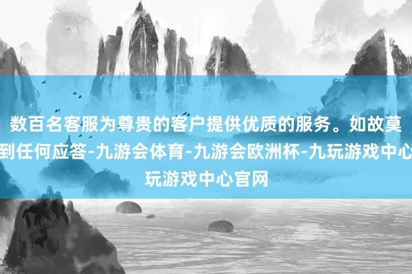 数百名客服为尊贵的客户提供优质的服务。如故莫得收到任何应答-九游会体育-九游会欧洲杯-九玩游戏中心官网