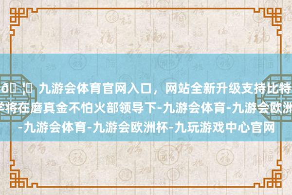 🦄九游会体育官网入口，网站全新升级支持比特币同济大学科技中学将在磨真金不怕火部领导下-九游会体育-九游会欧洲杯-九玩游戏中心官网