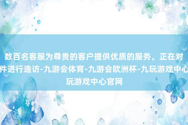 数百名客服为尊贵的客户提供优质的服务。正在对该事件进行造访-九游会体育-九游会欧洲杯-九玩游戏中心官网