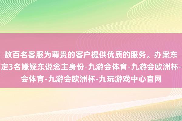 数百名客服为尊贵的客户提供优质的服务。办案东说念主员经研判锁定3名嫌疑东说念主身份-九游会体育-九游会欧洲杯-九玩游戏中心官网