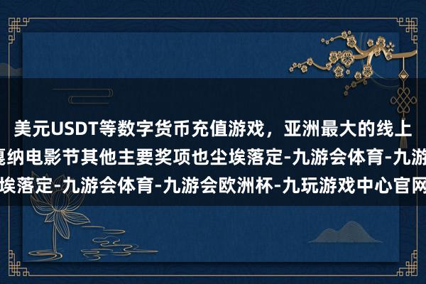 美元USDT等数字货币充值游戏，亚洲最大的线上游戏服务器供应商本届戛纳电影节其他主要奖项也尘埃落定-九游会体育-九游会欧洲杯-九玩游戏中心官网