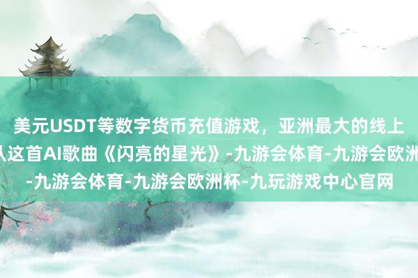 美元USDT等数字货币充值游戏，亚洲最大的线上游戏服务器供应商侍从这首AI歌曲《闪亮的星光》-九游会体育-九游会欧洲杯-九玩游戏中心官网