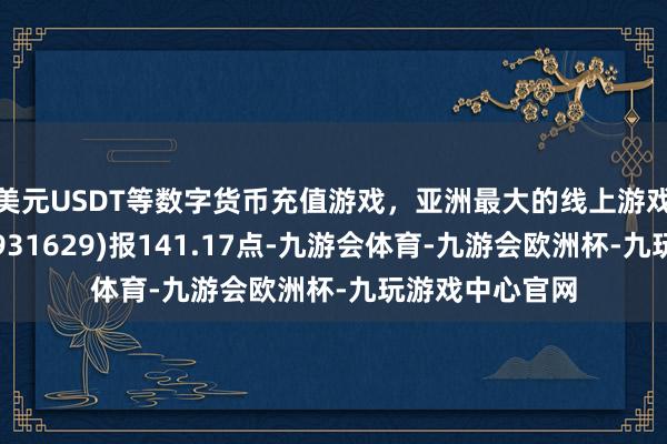 美元USDT等数字货币充值游戏，亚洲最大的线上游戏服务器供应商931629)报141.17点-九游会体育-九游会欧洲杯-九玩游戏中心官网