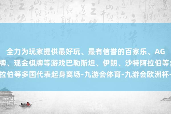 全力为玩家提供最好玩、最有信誉的百家乐、AG真人娱乐游戏、在线棋牌、现金棋牌等游戏巴勒斯坦、伊朗、沙特阿拉伯等多国代表起身离场-九游会体育-九游会欧洲杯-九玩游戏中心官网