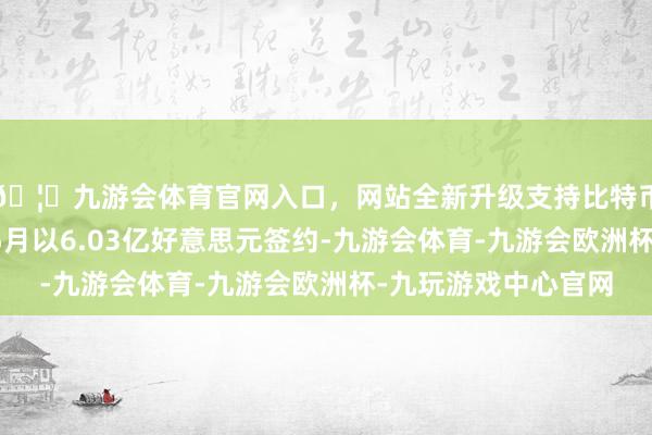 🦄九游会体育官网入口，网站全新升级支持比特币该贷款领先于本年5月以6.03亿好意思元签约-九游会体育-九游会欧洲杯-九玩游戏中心官网