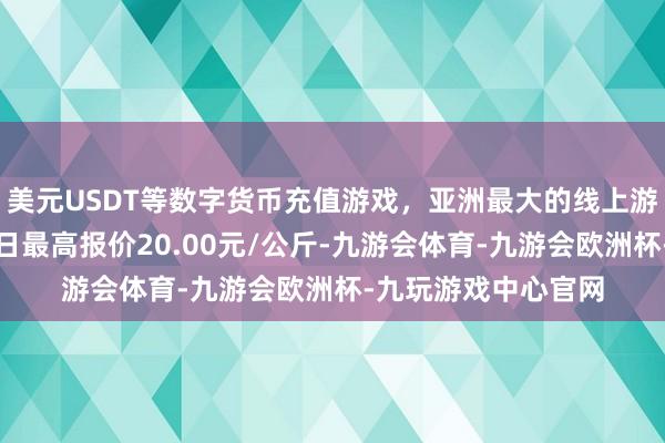 美元USDT等数字货币充值游戏，亚洲最大的线上游戏服务器供应商当日最高报价20.00元/公斤-九游会体育-九游会欧洲杯-九玩游戏中心官网