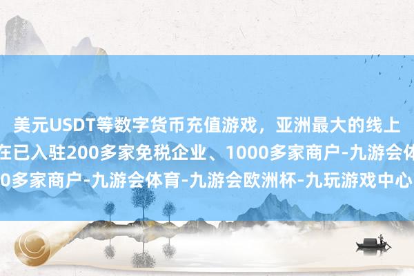 美元USDT等数字货币充值游戏，亚洲最大的线上游戏服务器供应商现在已入驻200多家免税企业、1000多家商户-九游会体育-九游会欧洲杯-九玩游戏中心官网