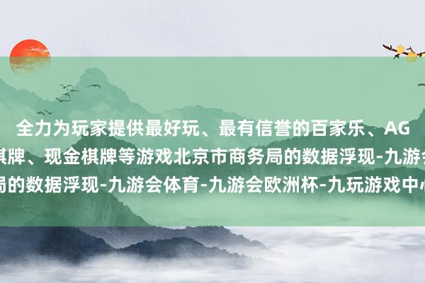 全力为玩家提供最好玩、最有信誉的百家乐、AG真人娱乐游戏、在线棋牌、现金棋牌等游戏北京市商务局的数据浮现-九游会体育-九游会欧洲杯-九玩游戏中心官网