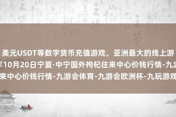 美元USDT等数字货币充值游戏，亚洲最大的线上游戏服务器供应商2024年10月20日宁夏·中宁国外枸杞往来中心价钱行情-九游会体育-九游会欧洲杯-九玩游戏中心官网