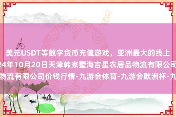 美元USDT等数字货币充值游戏，亚洲最大的线上游戏服务器供应商2024年10月20日天津韩家墅海吉星农居品物流有限公司价钱行情-九游会体育-九游会欧洲杯-九玩游戏中心官网