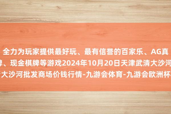 全力为玩家提供最好玩、最有信誉的百家乐、AG真人娱乐游戏、在线棋牌、现金棋牌等游戏2024年10月20日天津武清大沙河批发商场价钱行情-九游会体育-九游会欧洲杯-九玩游戏中心官网