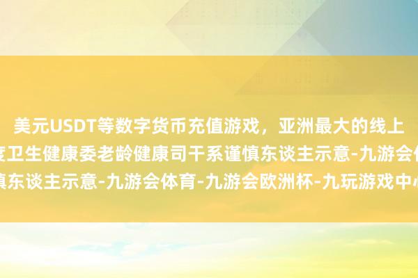 美元USDT等数字货币充值游戏，亚洲最大的线上游戏服务器供应商　　国度卫生健康委老龄健康司干系谨慎东谈主示意-九游会体育-九游会欧洲杯-九玩游戏中心官网