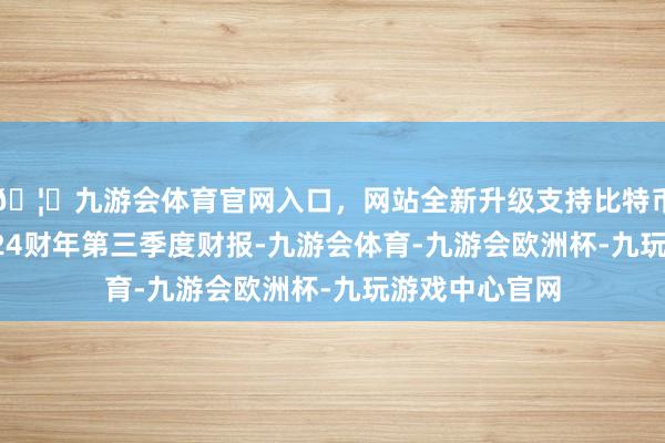 🦄九游会体育官网入口，网站全新升级支持比特币AMD发布2024财年第三季度财报-九游会体育-九游会欧洲杯-九玩游戏中心官网