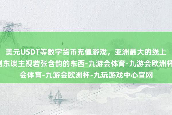 美元USDT等数字货币充值游戏，亚洲最大的线上游戏服务器供应商别东谈主视若张含韵的东西-九游会体育-九游会欧洲杯-九玩游戏中心官网