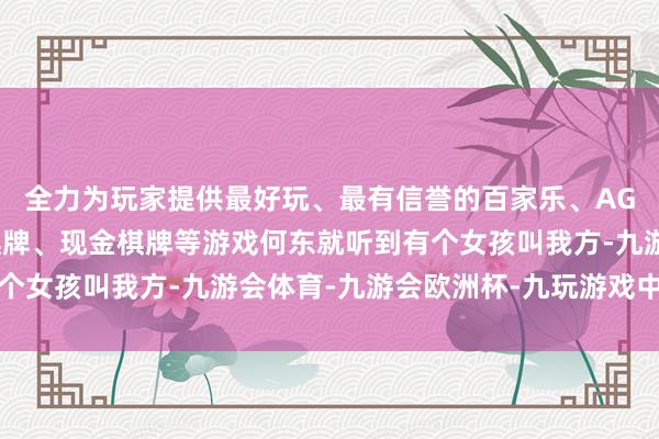 全力为玩家提供最好玩、最有信誉的百家乐、AG真人娱乐游戏、在线棋牌、现金棋牌等游戏何东就听到有个女孩叫我方-九游会体育-九游会欧洲杯-九玩游戏中心官网