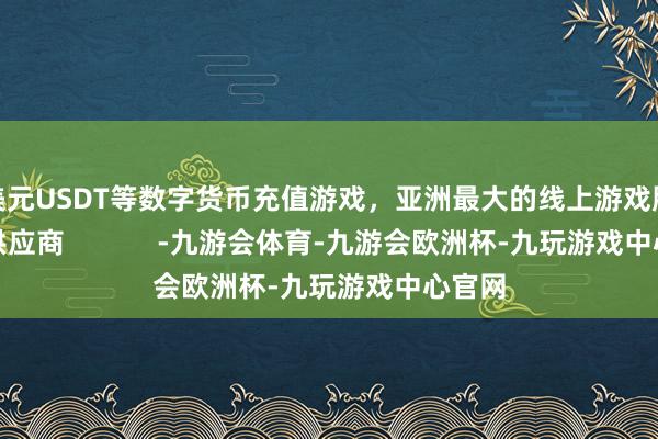 美元USDT等数字货币充值游戏，亚洲最大的线上游戏服务器供应商            -九游会体育-九游会欧洲杯-九玩游戏中心官网