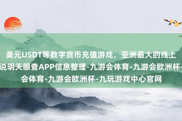 美元USDT等数字货币充值游戏，亚洲最大的线上游戏服务器供应商说明天眼查APP信息整理-九游会体育-九游会欧洲杯-九玩游戏中心官网